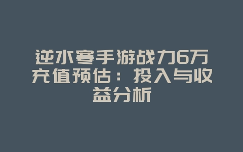 逆水寒手游战力6万充值预估:投入与收益分析_游戏资讯_36397绿色下载网 逆水寒手游战力6万充值预估:投入与收益分析_游戏资讯_36397绿色下载网