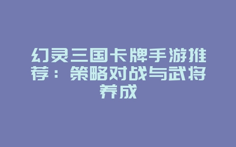 幻灵三国卡牌手游推荐：策略对战与武将养成_游戏资讯_36397绿色下载网