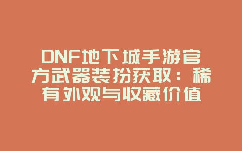 DNF地下城手游官方武器装扮获取:稀有外观与收藏价值_游戏资讯_36397绿色下载网 DNF地下城手游官方武器装扮获取:稀有外观与收藏价值_游戏资讯_36397绿色下载网