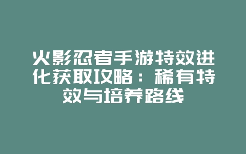 火影忍者手游特效进化获取攻略：稀有特效与培养路线_游戏攻略_36397绿色下载网