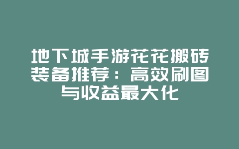地下城手游花花搬砖装备推荐：高效刷图与收益最大化_游戏攻略_36397绿色下载网