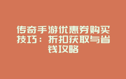 传奇手游优惠券购买技巧：折扣获取与省钱攻略_游戏攻略_36397绿色下载网