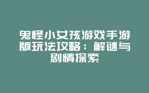 鬼怪小女孩游戏手游版玩法攻略：解谜与剧情探索_游戏攻略_36397绿色下载网