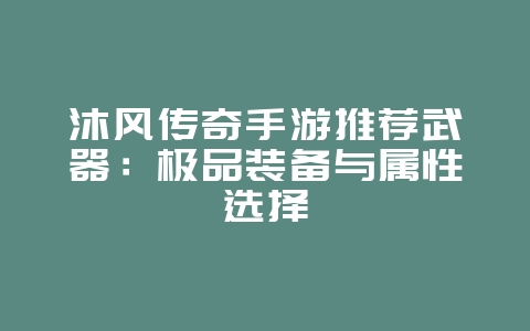 沐风传奇手游推荐武器：极品装备与属性选择_游戏攻略_36397绿色下载网