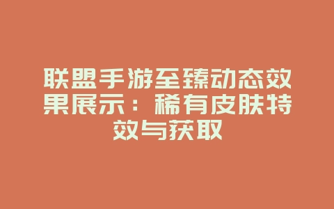 联盟手游至臻动态效果展示：稀有皮肤特效与获取_游戏资讯_36397绿色下载网