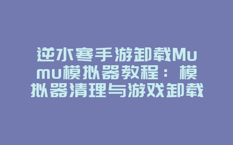 逆水寒手游卸载Mumu模拟器教程：模拟器清理与游戏卸载_游戏攻略_36397绿色下载网