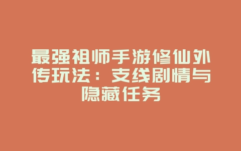 最强祖师手游修仙外传玩法:支线剧情与隐藏任务_游戏攻略_36397绿色下载网 最强祖师手游修仙外传玩法:支线剧情与隐藏任务_游戏攻略_36397绿色下载网