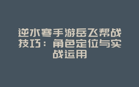 逆水寒手游岳飞帮战技巧：角色定位与实战运用_游戏攻略_36397绿色下载网