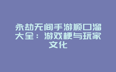 永劫无间手游顺口溜大全:游戏梗与玩家文化_游戏资讯_36397绿色下载网 永劫无间手游顺口溜大全:游戏梗与玩家文化_游戏资讯_36397绿色下载网