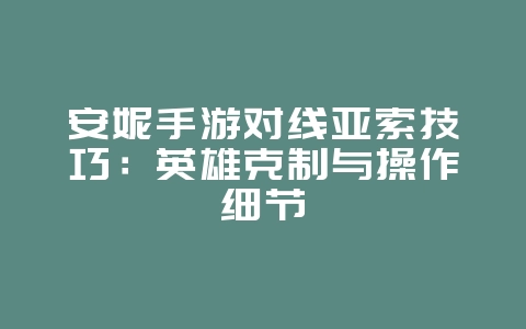 安妮手游对线亚索技巧：英雄克制与操作细节_游戏攻略_36397绿色下载网