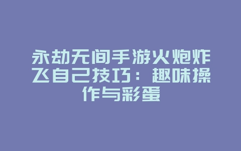永劫无间手游火炮炸飞自己技巧：趣味操作与彩蛋_游戏攻略_36397绿色下载网