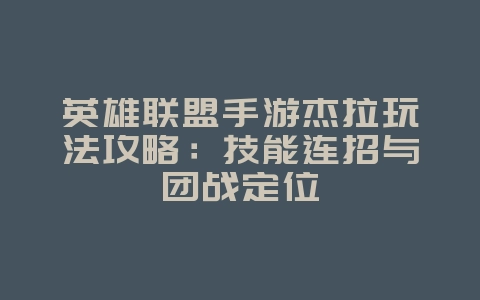 英雄联盟手游杰拉玩法攻略：技能连招与团战定位_游戏攻略_36397绿色下载网