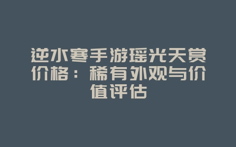 逆水寒手游瑶光天赏价格:稀有外观与价值评估_游戏资讯_36397绿色下载网 逆水寒手游瑶光天赏价格:稀有外观与价值评估_游戏资讯_36397绿色下载网