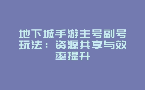 地下城手游主号副号玩法:资源共享与效率提升_游戏攻略_36397绿色下载网 地下城手游主号副号玩法:资源共享与效率提升_游戏攻略_36397绿色下载网