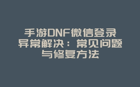 手游DNF微信登录异常解决:常见问题与修复方法_游戏攻略_36397绿色下载网 手游DNF微信登录异常解决:常见问题与修复方法_游戏攻略_36397绿色下载网
