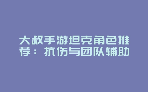 大叔手游坦克角色推荐：抗伤与团队辅助_游戏攻略_36397绿色下载网