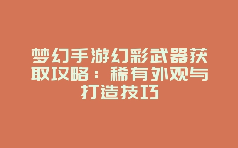 梦幻手游幻彩武器获取攻略：稀有外观与打造技巧_游戏攻略_36397绿色下载网