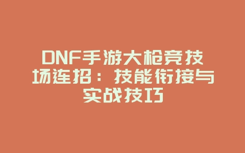 DNF手游大枪竞技场连招：技能衔接与实战技巧_游戏攻略_36397绿色下载网