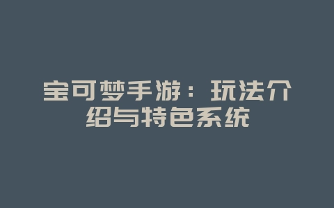 宝可梦手游：玩法介绍与特色系统_游戏资讯_36397绿色下载网