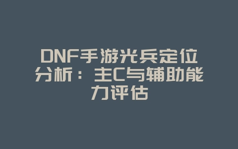 DNF手游光兵定位分析:主C与辅助能力评估_游戏攻略_36397绿色下载网 DNF手游光兵定位分析:主C与辅助能力评估_游戏攻略_36397绿色下载网