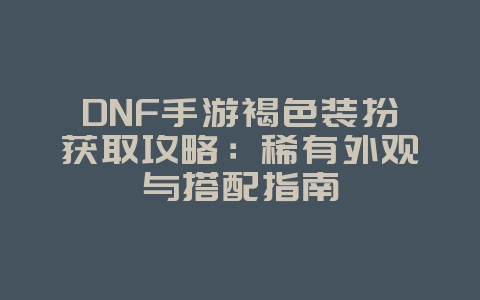 DNF手游褐色装扮获取攻略：稀有外观与搭配指南_游戏攻略_36397绿色下载网