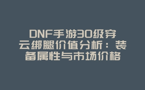 DNF手游30级穿云绑腿价值分析：装备属性与市场价格_游戏资讯_36397绿色下载网