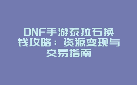 DNF手游泰拉石换钱攻略:资源变现与交易指南_游戏攻略_36397绿色下载网 DNF手游泰拉石换钱攻略:资源变现与交易指南_游戏攻略_36397绿色下载网