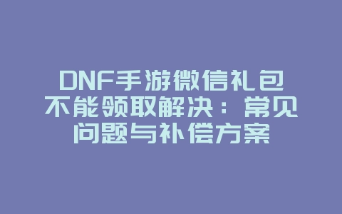 DNF手游微信礼包不能领取解决:常见问题与补偿方案_游戏攻略_36397绿色下载网 DNF手游微信礼包不能领取解决:常见问题与补偿方案_游戏攻略_36397绿色下载网