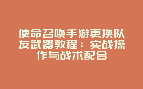 使命召唤手游更换队友武器教程：实战操作与战术配合_游戏攻略_36397绿色下载网
