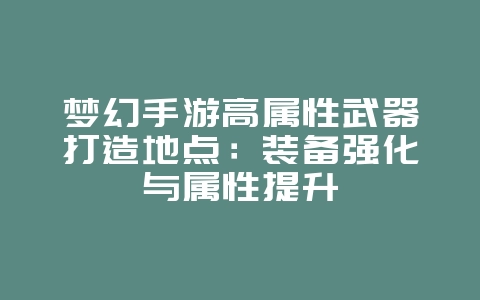 梦幻手游高属性武器打造地点:装备强化与属性提升_游戏攻略_36397绿色下载网 梦幻手游高属性武器打造地点:装备强化与属性提升_游戏攻略_36397绿色下载网