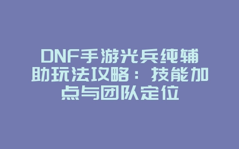 DNF手游光兵纯辅助玩法攻略:技能加点与团队定位_游戏攻略_36397绿色下载网 DNF手游光兵纯辅助玩法攻略:技能加点与团队定位_游戏攻略_36397绿色下载网