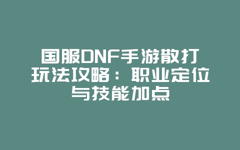 国服DNF手游散打玩法攻略:职业定位与技能加点_游戏攻略_36397绿色下载网 国服DNF手游散打玩法攻略:职业定位与技能加点_游戏攻略_36397绿色下载网