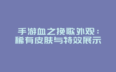 手游血之挽歌外观:稀有皮肤与特效展示_游戏资讯_36397绿色下载网 手游血之挽歌外观:稀有皮肤与特效展示_游戏资讯_36397绿色下载网