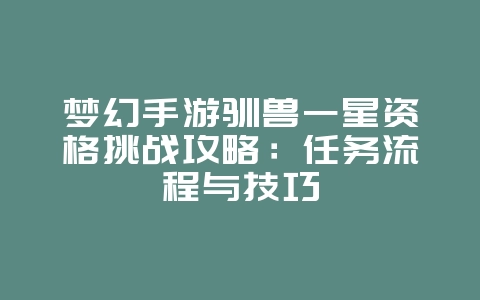 梦幻手游驯兽一星资格挑战攻略：任务流程与技巧_游戏攻略_36397绿色下载网