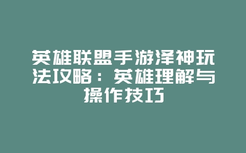 英雄联盟手游泽神玩法攻略：英雄理解与操作技巧_游戏攻略_36397绿色下载网