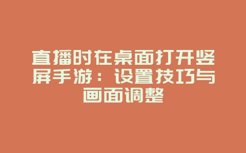 直播时在桌面打开竖屏手游：设置技巧与画面调整_游戏攻略_36397绿色下载网
