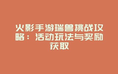 火影手游瑞兽挑战攻略：活动玩法与奖励获取_游戏攻略_36397绿色下载网