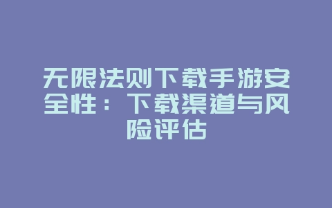 无限法则下载手游安全性：下载渠道与风险评估_游戏资讯_36397绿色下载网