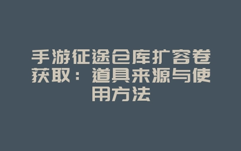 手游征途仓库扩容卷获取：道具来源与使用方法_游戏攻略_36397绿色下载网