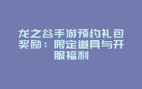 龙之谷手游预约礼包奖励：限定道具与开服福利_游戏资讯_36397绿色下载网