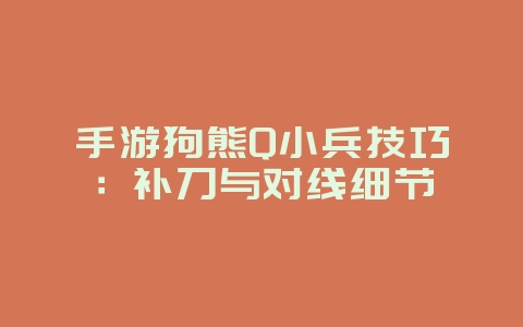 手游狗熊Q小兵技巧：补刀与对线细节_游戏攻略_36397绿色下载网