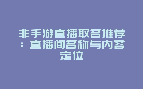 非手游直播取名推荐：直播间名称与内容定位_游戏资讯_36397绿色下载网