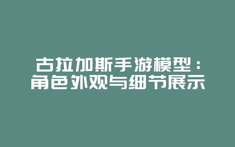 古拉加斯手游模型:角色外观与细节展示_游戏资讯_36397绿色下载网 古拉加斯手游模型:角色外观与细节展示_游戏资讯_36397绿色下载网