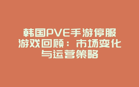 韩国PVE手游停服游戏回顾：市场变化与运营策略_游戏资讯_36397绿色下载网