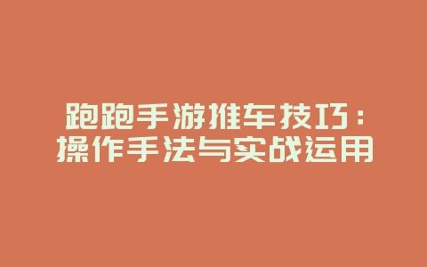 跑跑手游推车技巧:操作手法与实战运用_游戏攻略_36397绿色下载网 跑跑手游推车技巧:操作手法与实战运用_游戏攻略_36397绿色下载网