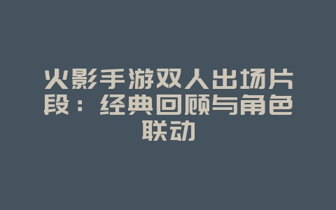 火影手游双人出场片段：经典回顾与角色联动_游戏资讯_36397绿色下载网