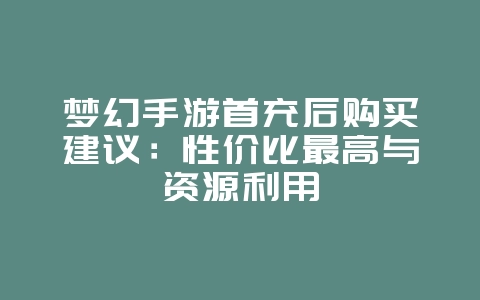 梦幻手游首充后购买建议:性价比最高与资源利用_游戏攻略_36397绿色下载网 梦幻手游首充后购买建议:性价比最高与资源利用_游戏攻略_36397绿色下载网
