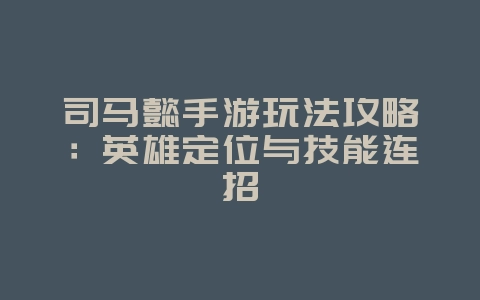 司马懿手游玩法攻略：英雄定位与技能连招_游戏攻略_36397绿色下载网