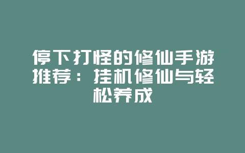 停下打怪的修仙手游推荐:挂机修仙与轻松养成_游戏资讯_36397绿色下载网 停下打怪的修仙手游推荐:挂机修仙与轻松养成_游戏资讯_36397绿色下载网