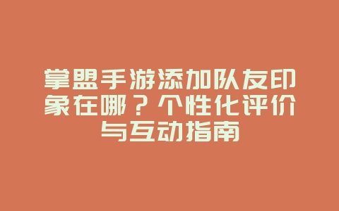 掌盟手游添加队友印象在哪?个性化评价与互动指南_游戏攻略_36397绿色下载网 掌盟手游添加队友印象在哪?个性化评价与互动指南_游戏攻略_36397绿色下载网